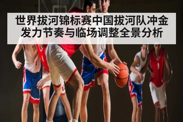 世界拔河锦标赛中国拔河队冲金发力节奏与临场调整全景分析 - Kaiyun sports