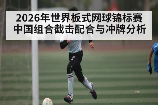 2026年世界板式网球锦标赛中国组合截击配合与冲牌分析