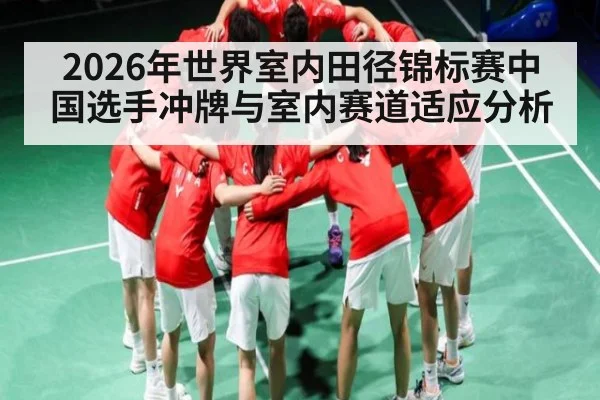 2026年世界室内田径锦标赛中国选手冲牌与室内赛道适应分析（Kaiyun sports）