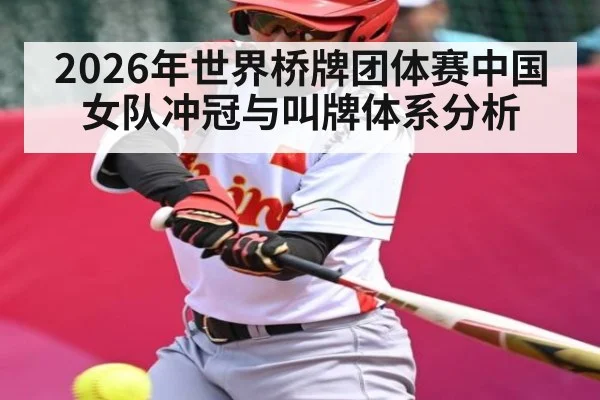 2026年世界桥牌团体赛中国女队冲冠与叫牌体系分析