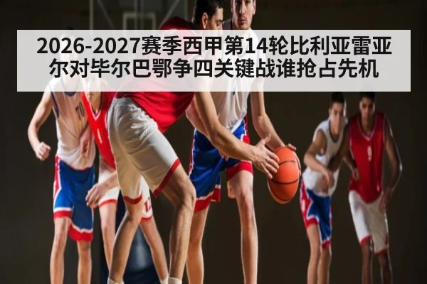 2026-2027赛季西甲第14轮比利亚雷亚尔对毕尔巴鄂争四关键战谁抢占先机 - Kaiyun sports